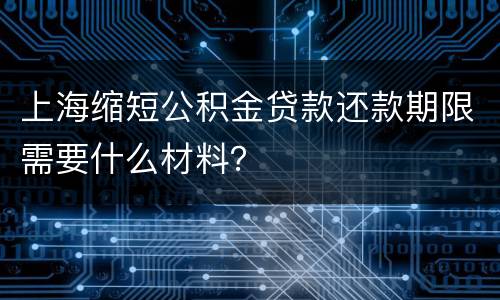 上海缩短公积金贷款还款期限需要什么材料？