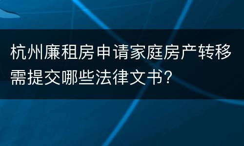 杭州廉租房申请家庭房产转移需提交哪些法律文书?