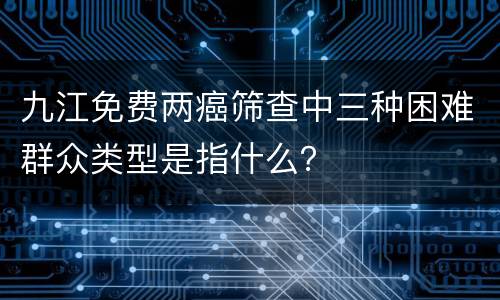 九江免费两癌筛查中三种困难群众类型是指什么？