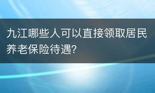 九江哪些人可以直接领取居民养老保险待遇？