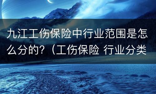 九江工伤保险中行业范围是怎么分的?（工伤保险 行业分类）