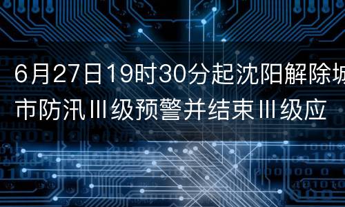 6月27日19时30分起沈阳解除城市防汛Ⅲ级预警并结束Ⅲ级应急响应