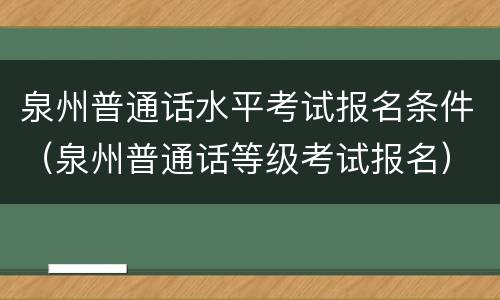 泉州普通话水平考试报名条件（泉州普通话等级考试报名）