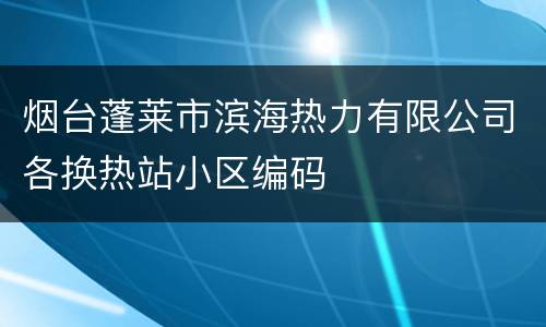 烟台蓬莱市滨海热力有限公司各换热站小区编码