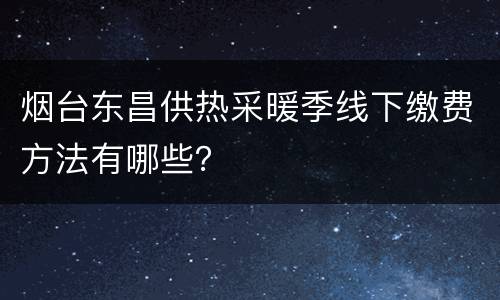 烟台东昌供热采暖季线下缴费方法有哪些？