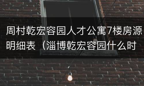 周村乾宏容园人才公寓7楼房源明细表（淄博乾宏容园什么时候交房）