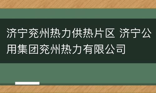 济宁兖州热力供热片区 济宁公用集团兖州热力有限公司