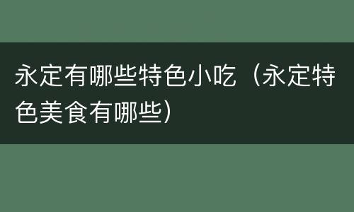 永定有哪些特色小吃（永定特色美食有哪些）