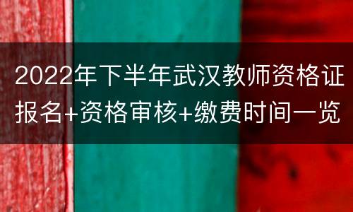 2022年下半年武汉教师资格证报名+资格审核+缴费时间一览