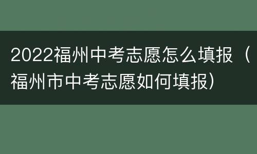 2022福州中考志愿怎么填报（福州市中考志愿如何填报）