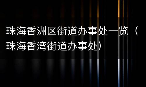 珠海香洲区街道办事处一览（珠海香湾街道办事处）