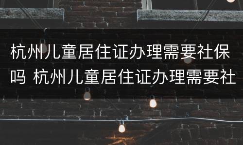 杭州儿童居住证办理需要社保吗 杭州儿童居住证办理需要社保吗