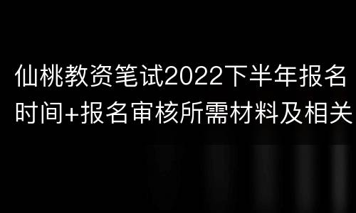 仙桃教资笔试2022下半年报名时间+报名审核所需材料及相关要求