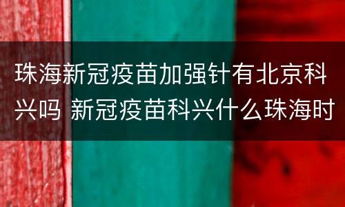 珠海新冠疫苗加强针有北京科兴吗 新冠疫苗科兴什么珠海时候有疫苗