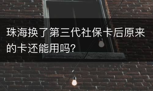 珠海换了第三代社保卡后原来的卡还能用吗？
