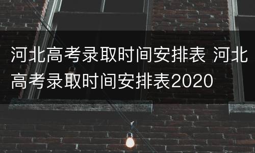 河北高考录取时间安排表 河北高考录取时间安排表2020