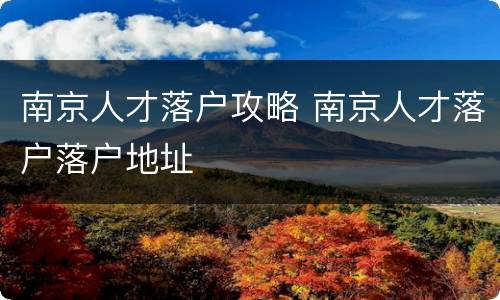 南京人才落户攻略 南京人才落户落户地址