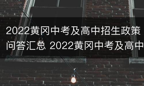2022黄冈中考及高中招生政策问答汇总 2022黄冈中考及高中招生政策问答汇总图片