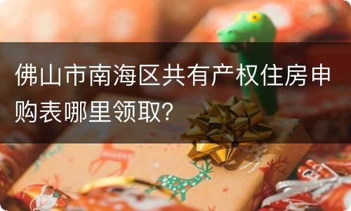 佛山市南海区共有产权住房申购表哪里领取？