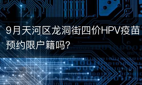 9月天河区龙洞街四价HPV疫苗预约限户籍吗？