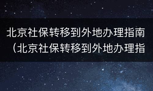 北京社保转移到外地办理指南（北京社保转移到外地办理指南怎么查询）