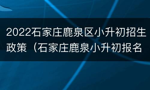 2022石家庄鹿泉区小升初招生政策（石家庄鹿泉小升初报名时间）