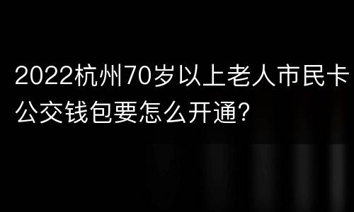 2022杭州70岁以上老人市民卡公交钱包要怎么开通?