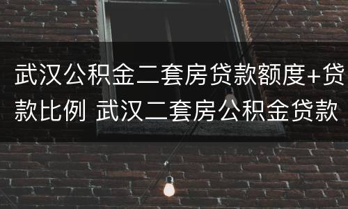 武汉公积金二套房贷款额度+贷款比例 武汉二套房公积金贷款额度