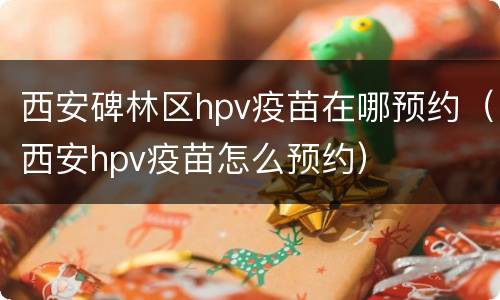 西安碑林区hpv疫苗在哪预约（西安hpv疫苗怎么预约）
