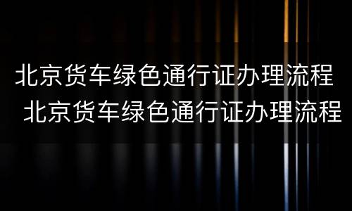 北京货车绿色通行证办理流程 北京货车绿色通行证办理流程