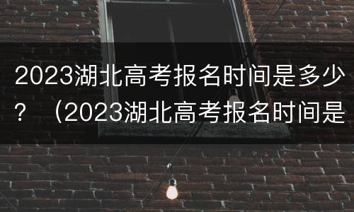 2023湖北高考报名时间是多少？（2023湖北高考报名时间是多少呢）