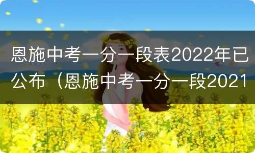 恩施中考一分一段表2022年已公布（恩施中考一分一段2021）