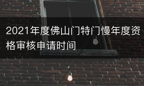 2021年度佛山门特门慢年度资格审核申请时间