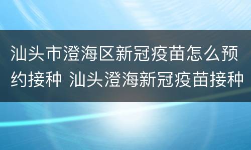 汕头市澄海区新冠疫苗怎么预约接种 汕头澄海新冠疫苗接种门诊预约