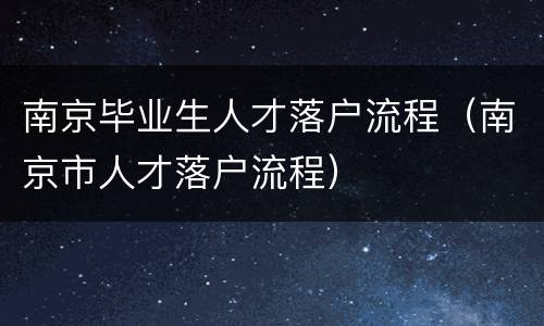 南京毕业生人才落户流程（南京市人才落户流程）