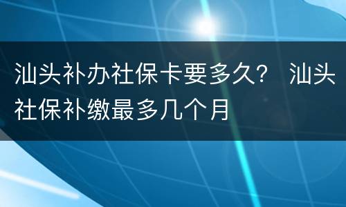 汕头补办社保卡要多久？ 汕头社保补缴最多几个月