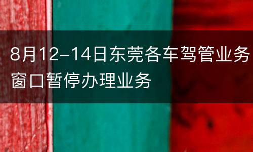 8月12-14日东莞各车驾管业务窗口暂停办理业务