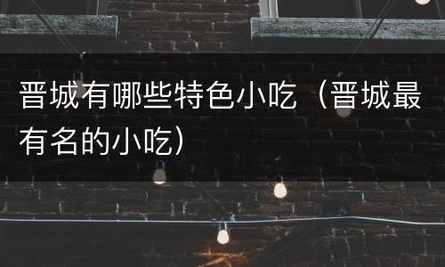 晋城有哪些特色小吃（晋城最有名的小吃）