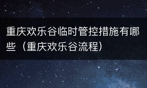 重庆欢乐谷临时管控措施有哪些（重庆欢乐谷流程）