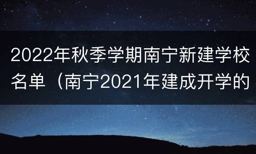 2022年秋季学期南宁新建学校名单（南宁2021年建成开学的学校）