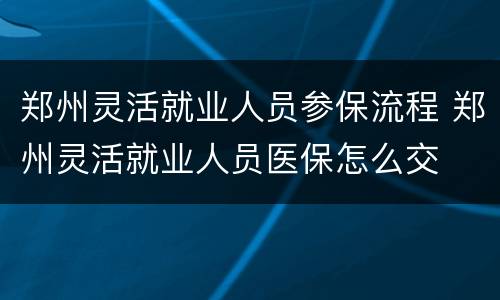 郑州灵活就业人员参保流程 郑州灵活就业人员医保怎么交