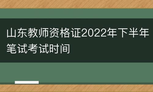 山东教师资格证2022年下半年笔试考试时间