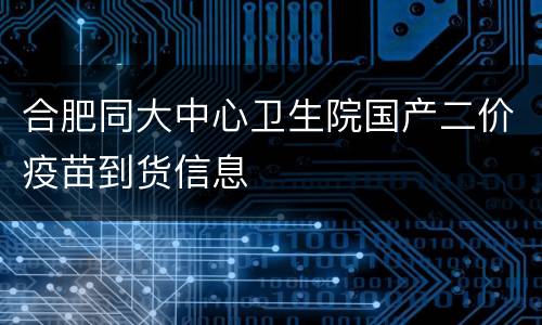 合肥同大中心卫生院国产二价疫苗到货信息