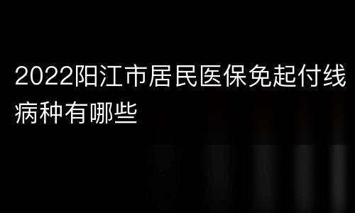 2022阳江市居民医保免起付线病种有哪些