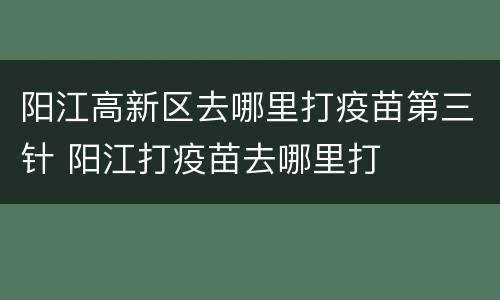 阳江高新区去哪里打疫苗第三针 阳江打疫苗去哪里打