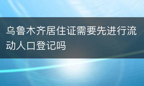 乌鲁木齐居住证需要先进行流动人口登记吗