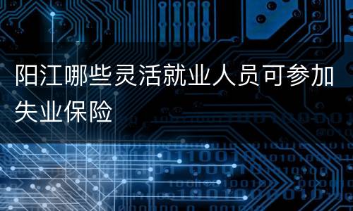 阳江哪些灵活就业人员可参加失业保险