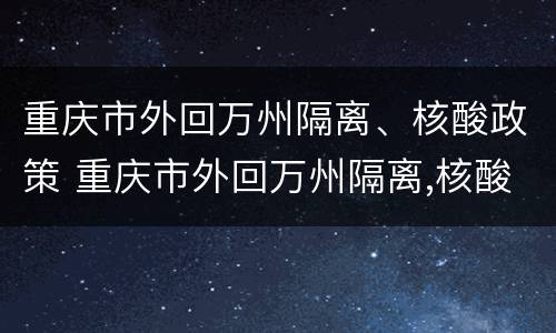 重庆市外回万州隔离、核酸政策 重庆市外回万州隔离,核酸政策怎么查