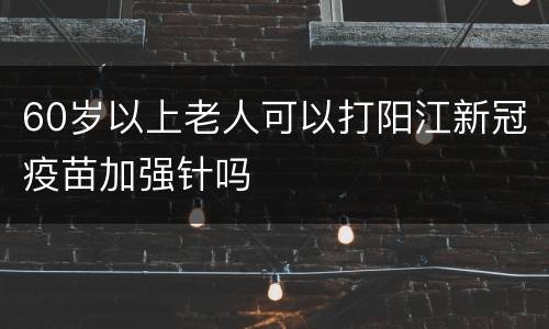 60岁以上老人可以打阳江新冠疫苗加强针吗