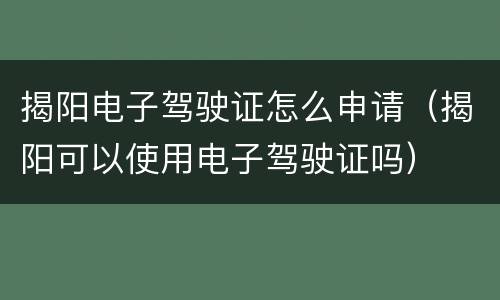 揭阳电子驾驶证怎么申请（揭阳可以使用电子驾驶证吗）